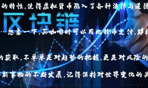 虚拟货币的未来：区块链与数字经济的新时代

虚拟货币, 区块链, 数字经济, 加密货币/guanjianci

什么是虚拟货币？
虚拟货币，又被称为数字货币，是在网络环境下运作的一类不依赖于传统银行体系的货币形式。最初的虚拟货币——比特币（Bitcoin）诞生于2009年，随后，在这个虚拟经济的舞台上，出现了成千上万种不同的虚拟货币。它们大多通过一种叫做区块链的技术进行管理，这种技术不仅具备去中心化的特点，还能确保交易的透明性与安全性……这听起来是不是有点科幻？

为什么虚拟货币会崛起？
虚拟货币的流行并非偶然。在全球经济的不确定因素日益增多、货币贬值加剧的大背景下，越来越多的人开始寻找替代货币的投资机会。在这样的情况下，虚拟货币以其非凡的潜力与高收益吸引了无数投资者……然而，背后的风险也不可小觑，这可是个“火坑”啊。

区块链技术的魅力
许多人可能会好奇，究竟是什么让区块链技术如此引人注目？答案很简单，它无疑是一场革命。区块链以去中心化的数据结构，建立起信任机制，用代码铸成“不可篡改”的交易记录。在区块链的世界中，信息如同坚不可摧的堡垒，确保了交易的真实性……这让许多人对它充满了憧憬与期待。

虚拟货币的种类
那么，到底有哪些虚拟货币呢？让我们来看看其中一些明星选手！
ul
    listrong比特币（Bitcoin）/strong：作为第一代虚拟货币，比特币无疑是最具影响力的，尤其是在投资者心中。它的价格波动惊人，带来了极大的投资回报，但同样伴随着巨大的风险——这就是传说中的“富贵险中求”呀！/li
    listrong以太坊（Ethereum）/strong：以太坊不仅是一种虚拟货币，还是一个支持智能合约的平台，让开发者可以在其上构建应用程序。许多人认为，这将是未来金融体系的一部分……有点期待呢！/li
    listrong瑞波币（Ripple）/strong：专注于银行间交易，不仅追求速度与效率，也获得了多个金融机构的认可。它的出现……让传统银行体系颤抖不已！/li
    listrong狗狗币（Dogecoin）/strong：看似只是个玩笑，但却凭借社区的力量迅速崛起，成为了投资热点。这也让人看到了热情和幽默在虚拟货币中的力量……真的可以笑着赚钱吗？/li
/ul

如何参与虚拟货币投资？
想要参与虚拟货币的世界，你需要做好充分的准备。首先，了解市场是重中之重。其次，选择一个合适的交易平台也是关键——这不仅关乎安全问题，也影响到交易的便捷性。然后，你需要制定符合自己风险承受能力的投资计划，避免盲目跟风……这一切都不是一蹴而就的，投资需谨慎哦！

虚拟货币面临的监管挑战
随着虚拟货币市场的异军突起，监管的声音也日渐增多。不同国家对虚拟货币的态度截然不同，有的国家给予支持，而有的则采取禁止措施。这种“高风险、高收益”的特性，使得虚拟货币陷入了各种法律与道德的争议……监管到底是保护投资者，还是扼杀创新？这是值得我们深思的问题。

未来展望：虚拟货币能否普及？
不论如何，虚拟货币的未来依旧值得期待。随着技术的不断进步、市场的逐步成熟，或许在不久的将来，虚拟货币真能走进日常生活，成为我们支付的一种新方式……想象一下，买咖啡时可以用比特币支付，那样的场景是不是很酷？

总结：虚拟货币的波荡起伏
总之，虚拟货币的世界如同一张华丽的漩涡，吸引着无数人驻足，然而它的深渊也随时可能吞噬那些轻率的冒险者。我们需谨慎看待，学习投资的智慧。毕竟，财富的获取，不单单是对趋势的把握，更是对风险的警惕……虚拟货币会是新时代的货币方式吗？这一切，未来将会给我们答案。

虚拟货币的道路充满荆棘，但也闪烁着希望的光芒。在这场变革的浪潮中，我们也许能找到属于自己的位置，在数字经济的舞台上，书写属于自己的传奇。随着这些新事物的不断发展，记得保持对世界变化的关注，防止被时代的洪流所淘汰……这，也许就是我们在数字经济时代最好的生存之道。